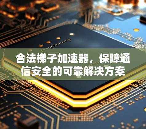 合法梯子加速器,保障通信安全的可靠解决方案