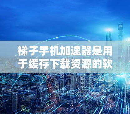 梯子手机加速器是用于缓存下载资源的软件或功能,旨在提高手机下载效率。以下是关于该功能的详细信息