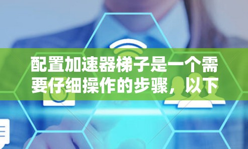 配置加速器梯子是一个需要仔细操作的步骤，以下是一个清晰的指南，帮助你顺利完成这个过程