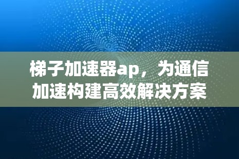 梯子加速器ap,为通信加速构建高效解决方案
