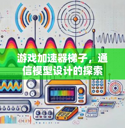 游戏加速器梯子,通信模型设计的探索