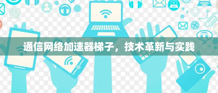 通信网络加速器梯子,技术革新与实践
