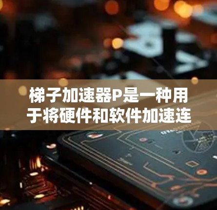 梯子加速器P是一种用于将硬件和软件加速连接到硬件设备的技术,尤其适用于需要快速访问硬件设备的场景。以下是梯子加速器P的详细解释 梯子加速器P是一种用于将硬件和软件加速连接到硬件设备的技术,尤其适用于需要快速访问硬件设备的场景。以下是梯子加速器P的详细解释