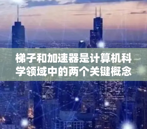 梯子和加速器是计算机科学领域中的两个关键概念,它们在提高系统效率和性能方面发挥着重要作用。以下是关于梯子和加速器的详细解释 梯子和加速器是计算机科学领域中的两个关键概念,它们在提高系统效率和性能方面发挥着重要作用。以下是关于梯子和加速器的详细解释