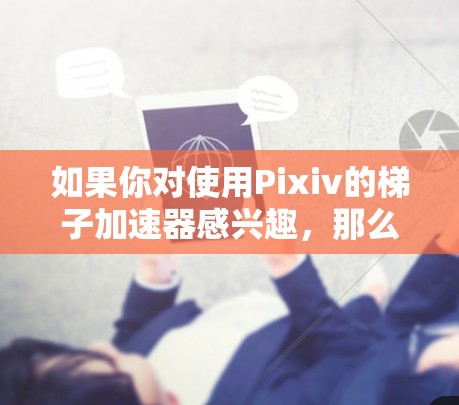 如果你对使用Pixiv的梯子加速器感兴趣，那么以下是一个详细的指南，帮助你了解如何使用这些工具