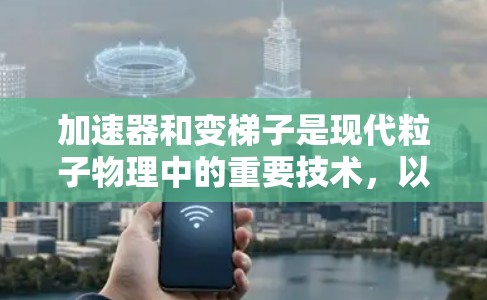 加速器和变梯子是现代粒子物理中的重要技术，以下是它们的详细解释和关系