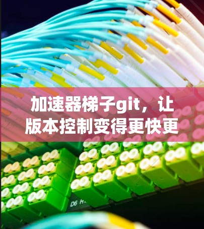 加速器梯子git,让版本控制变得更快更高效