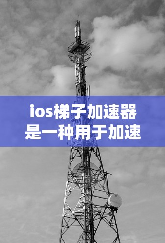 ios梯子加速器是一种用于加速ios应用的工具，类似于osx梯子加速器，旨在将osx的功能或工具复制到ios上，使其在ios上运行。以下是对ios梯子加速器的详细总结