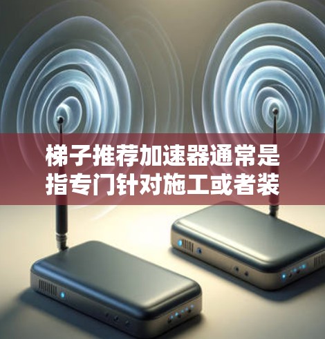 梯子推荐加速器通常是指专门针对施工或者装修需求而设计的梯子工具,帮助用户在施工过程中安全快捷完成任务。以下是一个基于用户需求和常见因素推荐的梯子推荐加速器列表