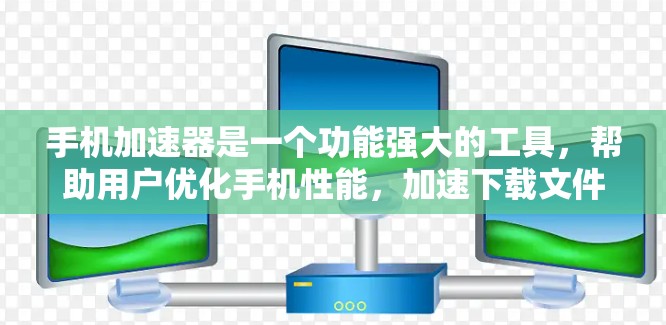 手机加速器是一个功能强大的工具，帮助用户优化手机性能，加速下载文件、运行应用等任务。以下是关于加速器的详细介绍