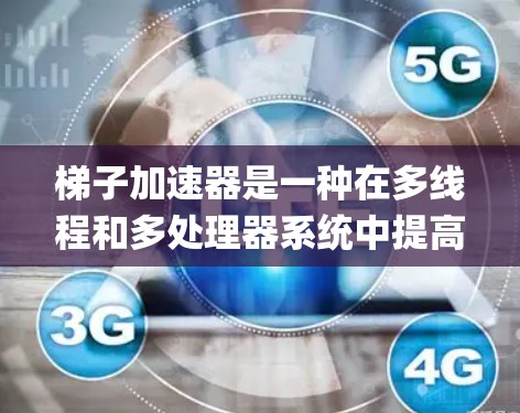 梯子加速器是一种在多线程和多处理器系统中提高代码运行效率的工具,广泛应用于C+和Python等编程语言中。以下是关于梯子加速器的详细总结