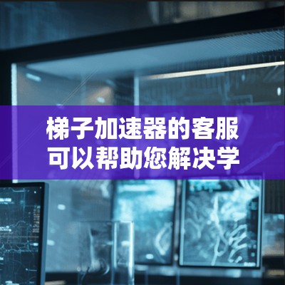 梯子加速器的客服可以帮助您解决学习中的具体问题，包括注册、登录、使用工具、技术问题以及其他支持需求。以下是一些详细的指导和解决方案