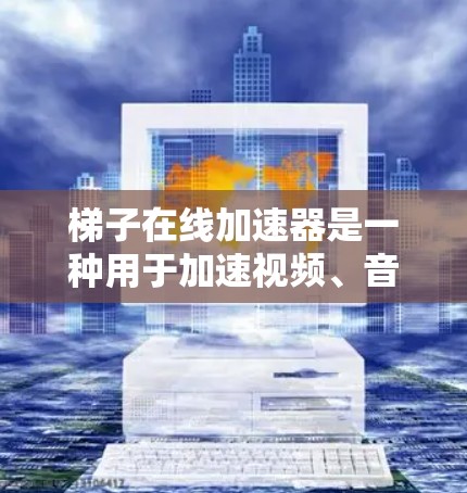 梯子在线加速器是一种用于加速视频、音频或混合内容的工具,通常通过网络连接加速输入的视频或音频文件。以下是使用梯子在线加速器的指南
