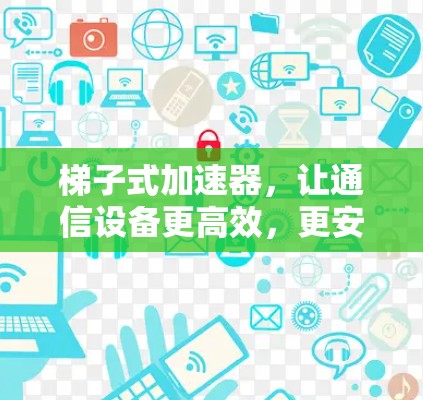 梯子式加速器,让通信设备更高效,更安全
