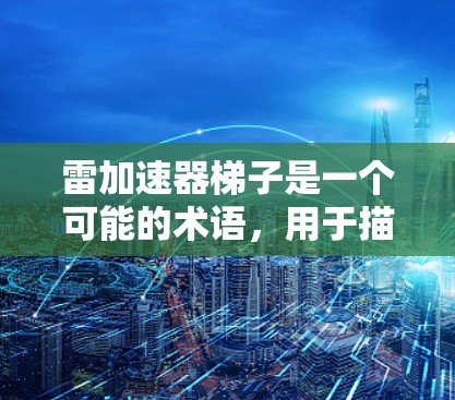 雷加速器梯子是一个可能的术语,用于描述一种用梯子或类似工具加速雷电或雷电相关技术的装置或方法。以下是其可能的解释