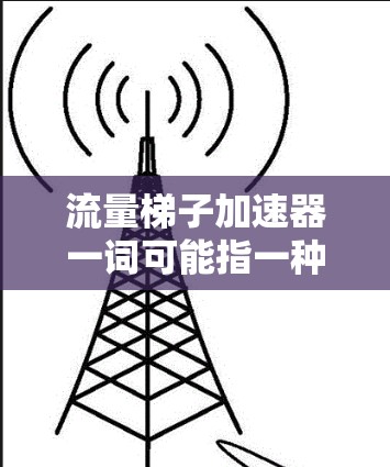 流量梯子加速器一词可能指一种工具或方法,用于提升流量结构中的各个层级(如用户、网站、内容、广告等)从而优化流量流动和转化效率。以下是一些可能的解释和应用