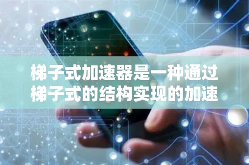 梯子式加速器是一种通过梯子式的结构实现的加速器设备，广泛应用于工业和实验室中，旨在提升作业速度，减少因速度过快导致的疲劳或损坏。以下是关于梯子式加速器的详细总结