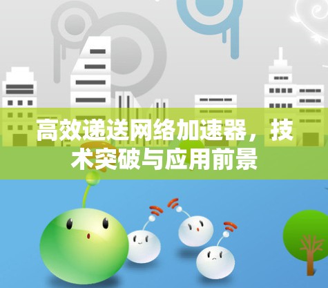 高效递送网络加速器,技术突破与应用前景