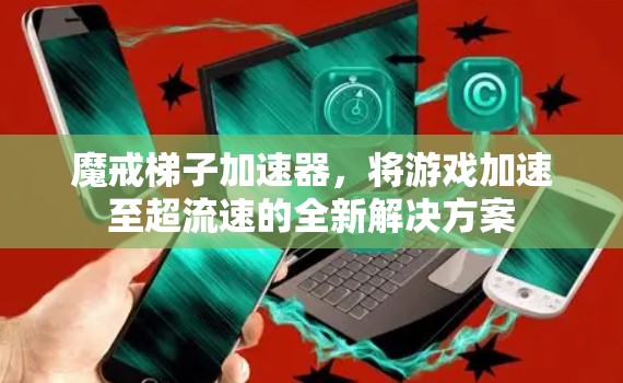 魔戒梯子加速器,将游戏加速至超流速的全新解决方案 魔戒梯子加速器,将游戏加速至超流速的全新解决方案
