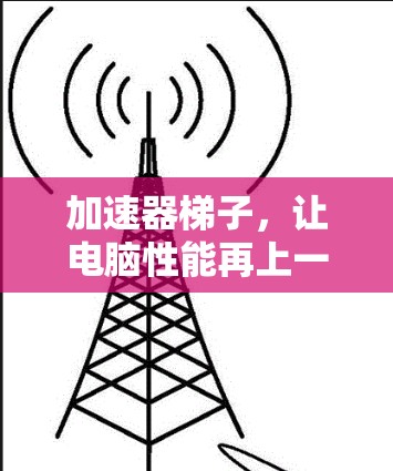 加速器梯子,让电脑性能再上一层楼!