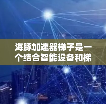 海豚加速器梯子是一个结合智能设备和梯子结构的创新概念,旨在提升智能设备的效率和扩展性。以下是对此概念的详细解释 海豚加速器梯子是一个结合智能设备和梯子结构的创新概念,旨在提升智能设备的效率和扩展性。以下是对此概念的详细解释