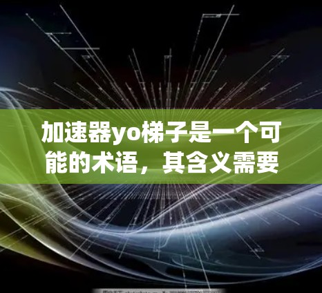 加速器yo梯子是一个可能的术语，其含义需要根据上下文来确定。以下是对该术语的详细解释和可能的含义