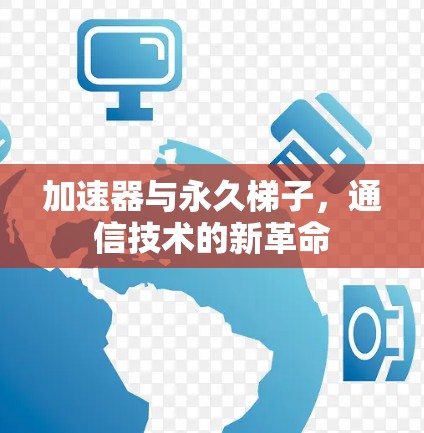 加速器与永久梯子,通信技术的新革命 加速器与永久梯子,通信技术的新革命