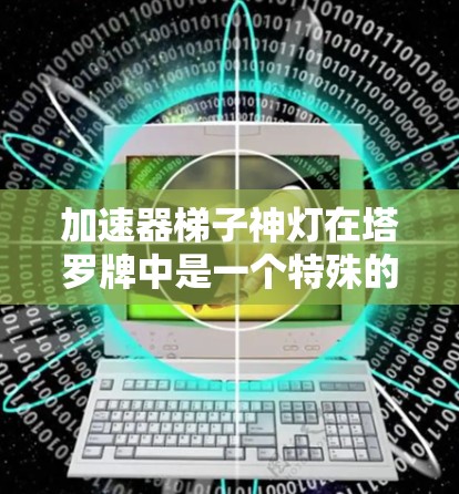 加速器梯子神灯在塔罗牌中是一个特殊的加速器牌,结合了塔罗牌的核心机制,用于提升塔罗牌的效果和增强特定能力。以下是关于加速器梯子神灯的详细分析 加速器梯子神灯在塔罗牌中是一个特殊的加速器牌,结合了塔罗牌的核心机制,用于提升塔罗牌的效果和增强特定能力。以下是关于加速器梯子神灯的详细分析