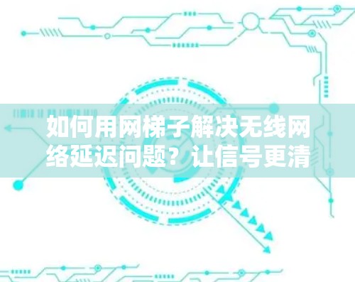 如何用网梯子解决无线网络延迟问题？让信号更清晰，连接更顺畅！
