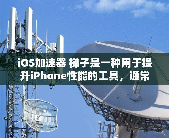 iOS加速器 梯子是一种用于提升iPhone性能的工具，通常通过优化屏幕分辨率、减少延迟、增强触控体验等方式提升用户体验。以下是对该工具的详细说明