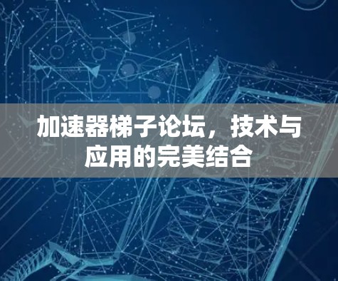 加速器梯子论坛,技术与应用的完美结合 加速器梯子论坛,技术与应用的完美结合