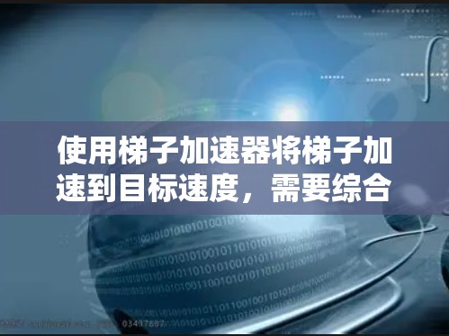 使用梯子加速器将梯子加速到目标速度,需要综合考虑多方面因素,包括梯子的结构、类型、重量分布、加速方向、使用环境、所需的力、工具设备、步骤方法以及注意事项。以下是一些关键步骤和建议 使用梯子加速器将梯子加速到目标速度,需要综合考虑多方面因素,包括梯子的结构、类型、重量分布、加速方向、使用环境、所需的力、工具设备、步骤方法以及注意事项。以下是一些关键步骤和建议