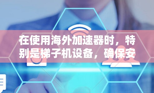 在使用海外加速器时，特别是梯子机设备，确保安全和流畅的网络连接是关键。以下是一个逐步的解决方案