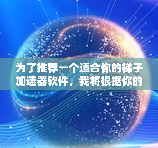 为了推荐一个适合你的梯子加速器软件,我将根据你的需求和了解情况,提供一个综合性的推荐方案。以下是一些推荐选项,每个都有其特定的用途和适用场景 为了推荐一个适合你的梯子加速器软件,我将根据你的需求和了解情况,提供一个综合性的推荐方案。以下是一些推荐选项,每个都有其特定的用途和适用场景