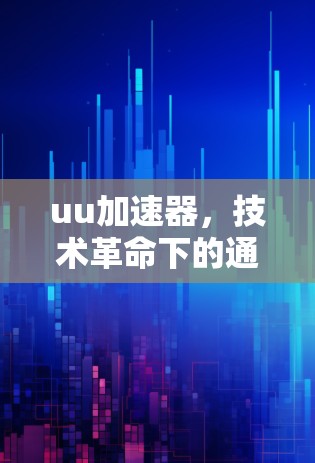 uu加速器,技术革命下的通信新范式 uu加速器,技术革命下的通信新范式