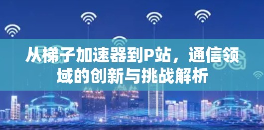 从梯子加速器到P站,通信领域的创新与挑战解析