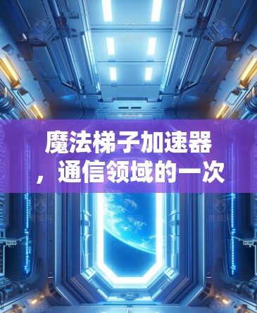 魔法梯子加速器,通信领域的一次革命性突破 魔法梯子加速器,通信领域的一次革命性突破