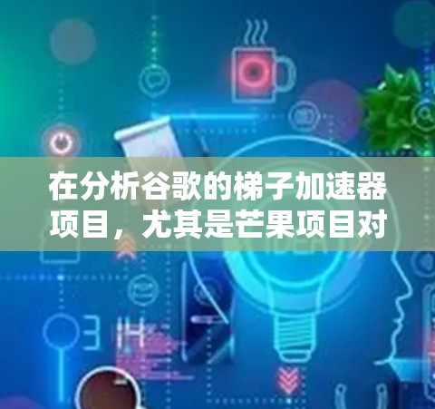 在分析谷歌的梯子加速器项目,尤其是芒果项目对谷歌的影响时,可以从以下几个方面进行深入探讨