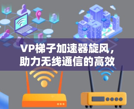 VP梯子加速器旋风，助力无线通信的高效与安全