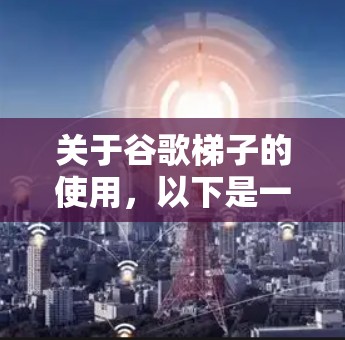 关于谷歌梯子的使用，以下是一些关键信息和步骤建议