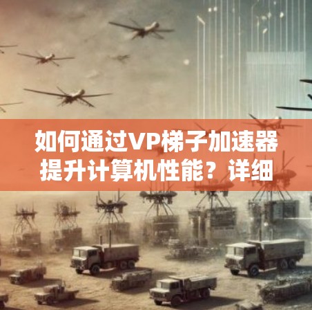 如何通过VP梯子加速器提升计算机性能？详细解析与优化技巧