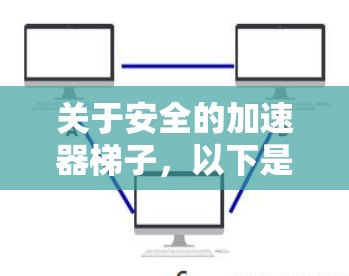 关于安全的加速器梯子,以下是一些关键点和建议 关于安全的加速器梯子,以下是一些关键点和建议