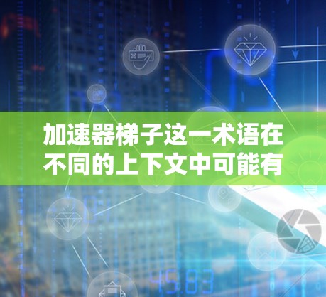加速器梯子这一术语在不同的上下文中可能有不同的含义，因此需要进一步的了解和确认。以下是对可能相关领域的详细分析