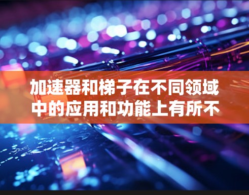 加速器和梯子在不同领域中的应用和功能上有所不同，以下是详细的对比分析