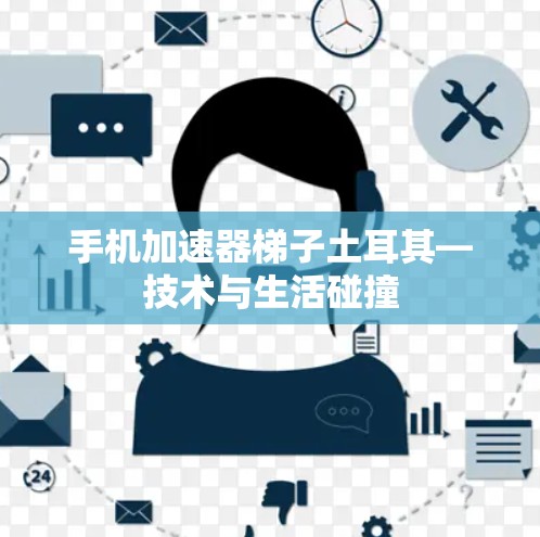 手机加速器梯子土耳其—技术与生活碰撞 手机加速器梯子土耳其—技术与生活碰撞