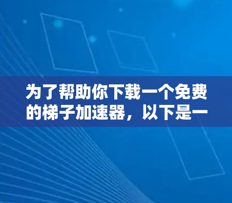 为了帮助你下载一个免费的梯子加速器,以下是一些具体的建议和步骤,结合平台的安全性和使用限制进行考虑 为了帮助你下载一个免费的梯子加速器,以下是一些具体的建议和步骤,结合平台的安全性和使用限制进行考虑