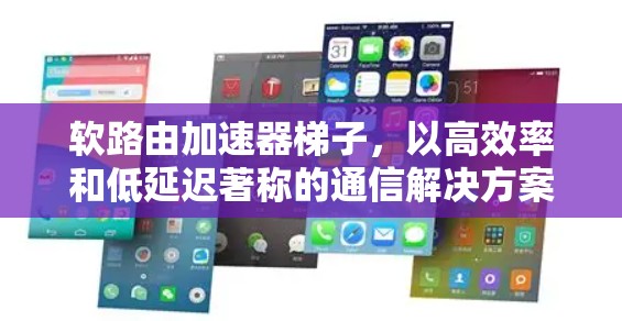 软路由加速器梯子,以高效率和低延迟著称的通信解决方案 软路由加速器梯子,以高效率和低延迟著称的通信解决方案