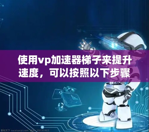 使用vp加速器梯子来提升速度，可以按照以下步骤进行