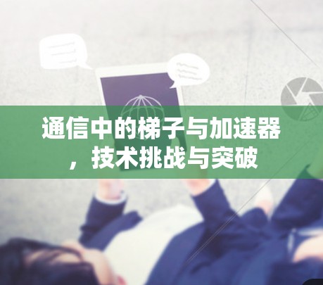 通信中的梯子与加速器,技术挑战与突破 通信中的梯子与加速器,技术挑战与突破