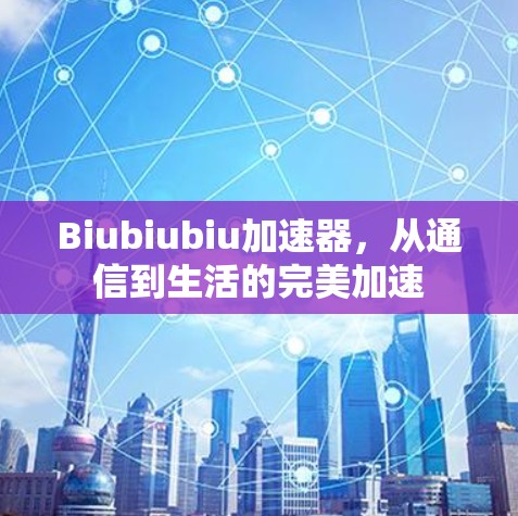 Biubiubiu加速器,从通信到生活的完美加速 Biubiubiu加速器,从通信到生活的完美加速